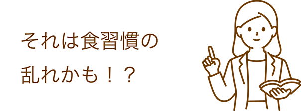 それは食習慣の乱れかも！？