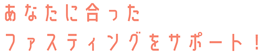 あなたに合ったファスティングをサポート！